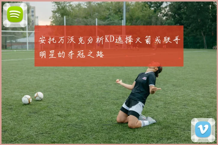 安托万沃克分析KD选择火箭或联手明星的夺冠之路