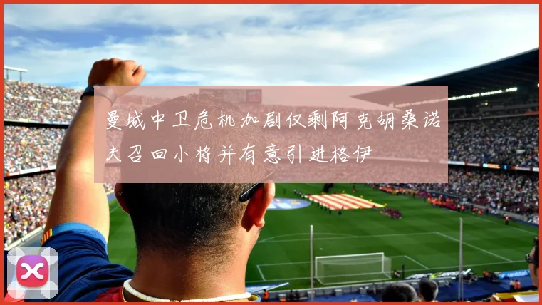曼城中卫危机加剧仅剩阿克胡桑诺夫召回小将并有意引进格伊