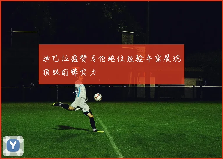 迪巴拉盛赞马伦跑位经验丰富展现顶级前锋实力