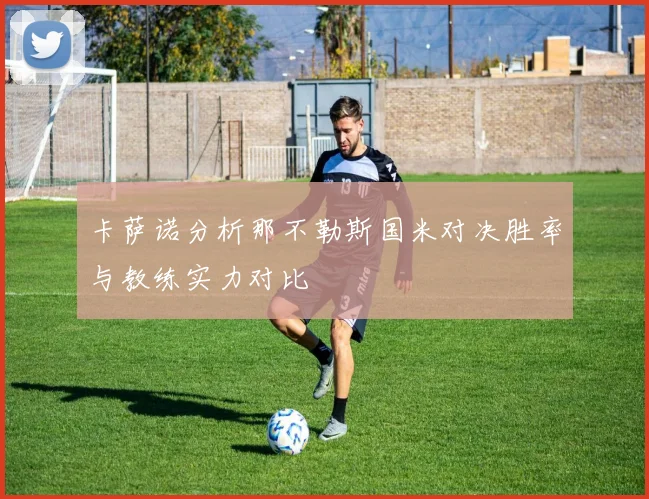卡萨诺分析那不勒斯国米对决胜率与教练实力对比