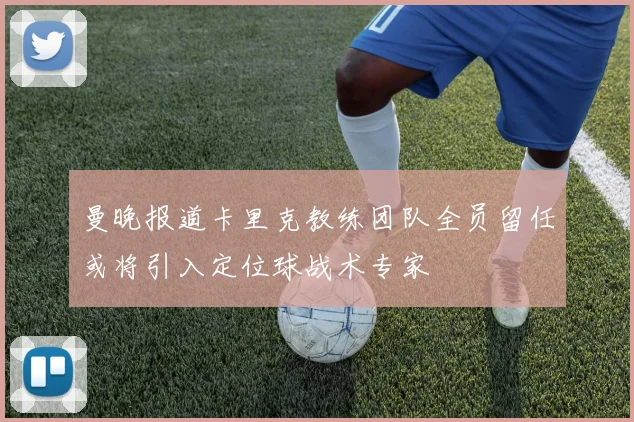 曼晚报道卡里克教练团队全员留任或将引入定位球战术专家