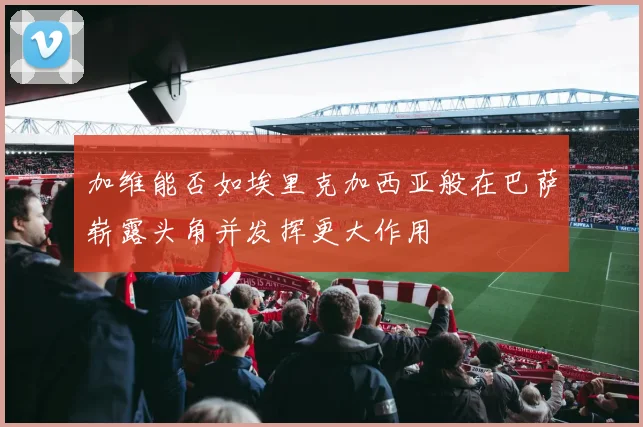 加维能否如埃里克加西亚般在巴萨崭露头角并发挥更大作用
