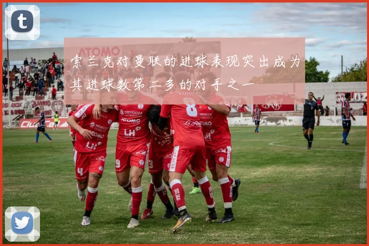 索兰克对曼联的进球表现突出成为其进球数第二多的对手之一