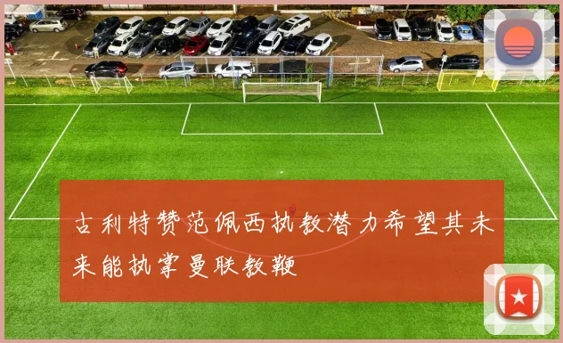 古利特赞范佩西执教潜力希望其未来能执掌曼联教鞭