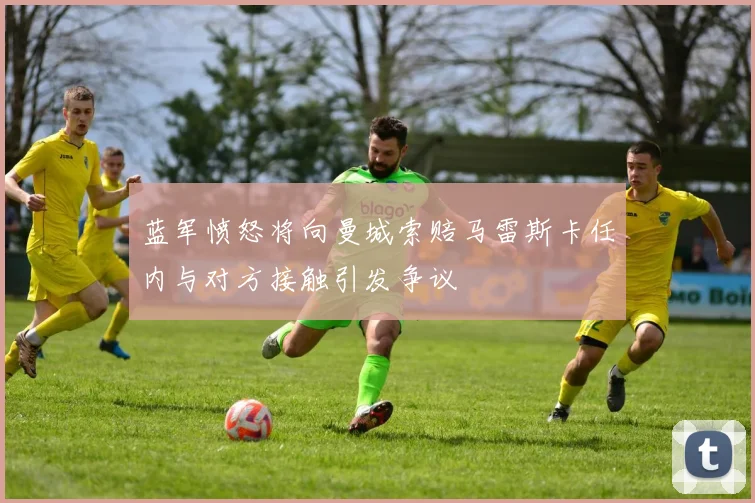 蓝军愤怒将向曼城索赔马雷斯卡任内与对方接触引发争议