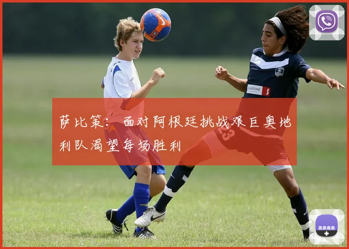 萨比策：面对阿根廷挑战艰巨奥地利队渴望每场胜利