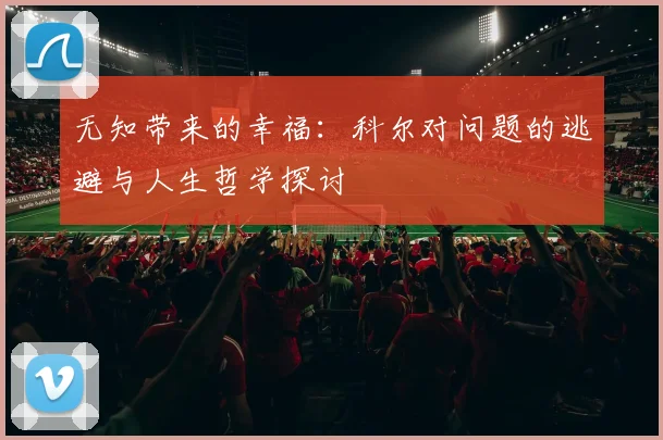 无知带来的幸福：科尔对问题的逃避与人生哲学探讨