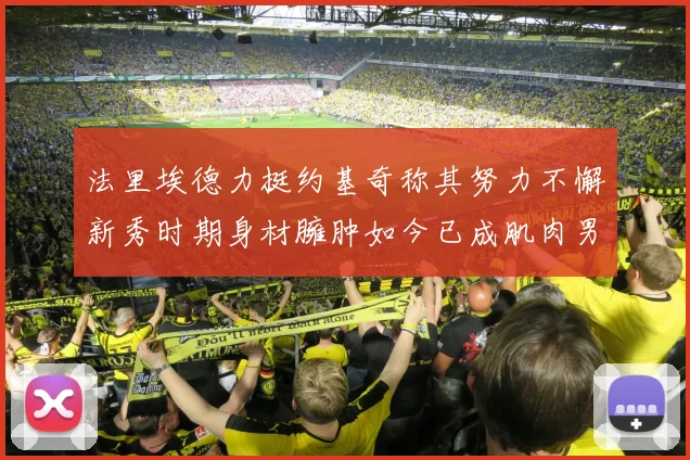 法里埃德力挺约基奇称其努力不懈新秀时期身材臃肿如今已成肌肉男