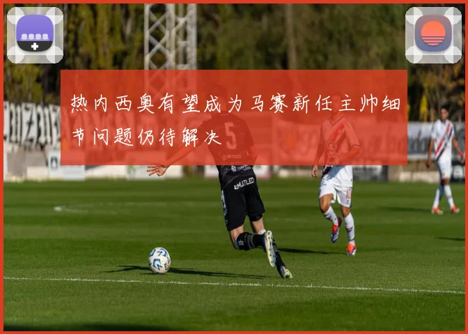 热内西奥有望成为马赛新任主帅细节问题仍待解决