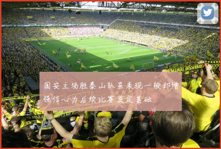 国安主场胜泰山队虽表现一般却增强信心为后续比赛奠定基础