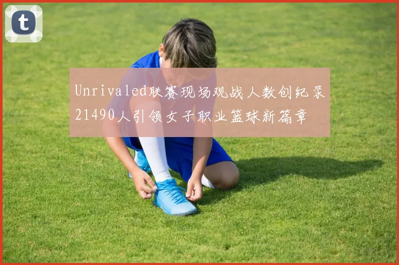 Unrivaled联赛现场观战人数创纪录21490人引领女子职业篮球新篇章