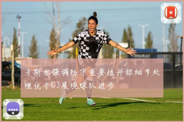 卡斯尔强调防守重要性并称细节处理优于G3展现球队进步