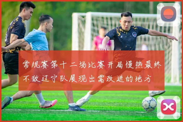 常规赛第十二场比赛开局慢热最终不敌辽宁队展现出需改进的地方
