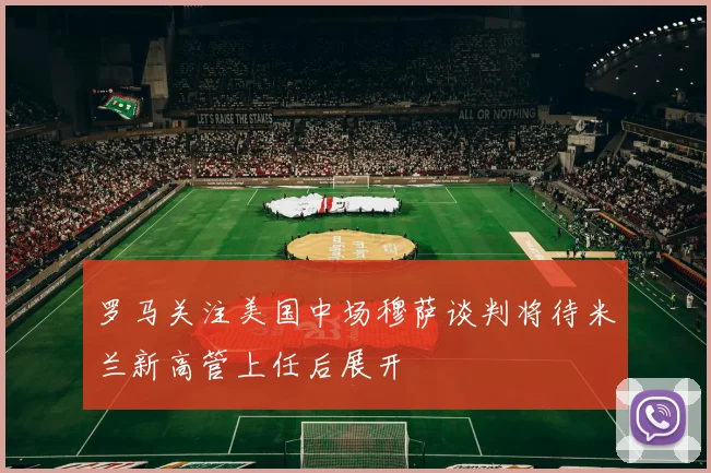 罗马关注美国中场穆萨谈判将待米兰新高管上任后展开