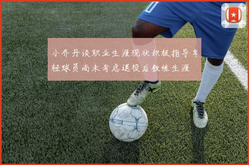 小乔丹谈职业生涯现状积极指导年轻球员尚未考虑退役后教练生涯