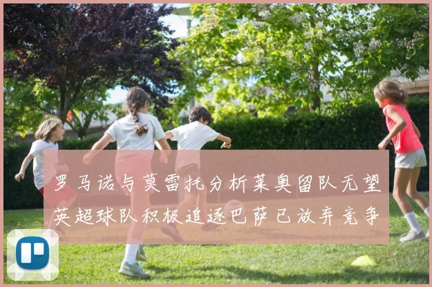 罗马诺与莫雷托分析莱奥留队无望英超球队积极追逐巴萨已放弃竞争