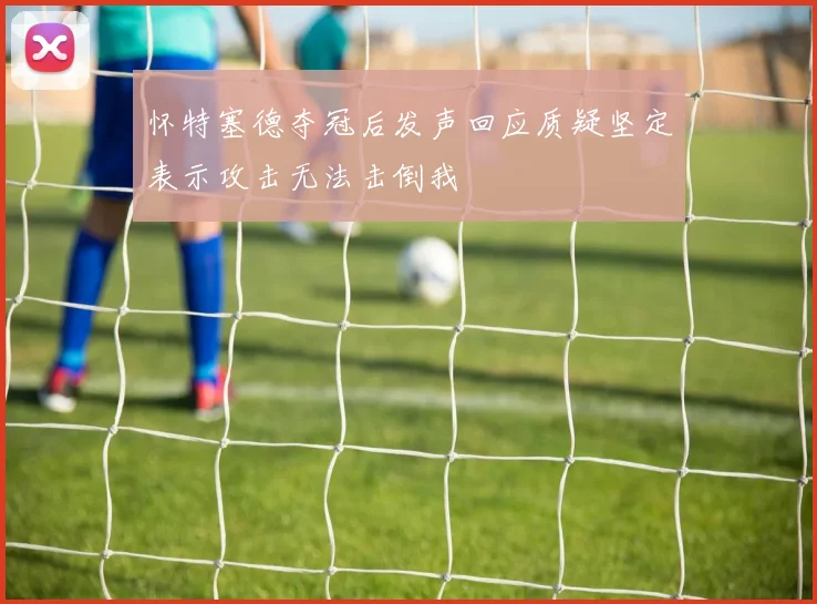 怀特塞德夺冠后发声回应质疑坚定表示攻击无法击倒我