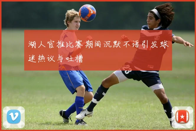 湖人官推比赛期间沉默不语引发球迷热议与吐槽