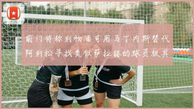 前门将称利物浦可用马丁内斯替代阿利松寻找类似萨拉赫的球员极其困难