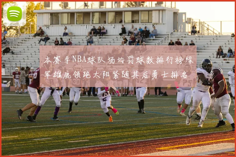 本赛季NBA球队场均罚球数排行榜绿军雄鹿领跑太阳紧随其后勇士排名第九