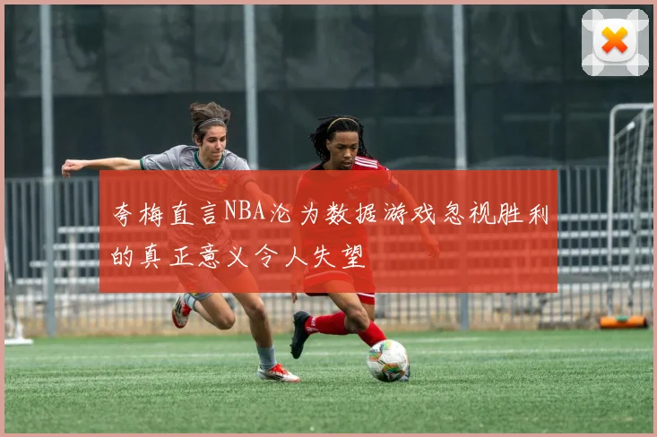 夸梅直言NBA沦为数据游戏忽视胜利的真正意义令人失望