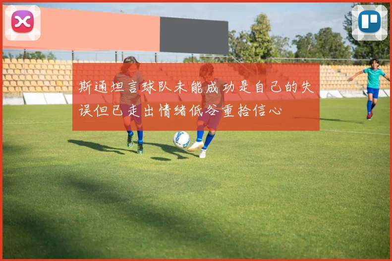 斯通坦言球队未能成功是自己的失误但已走出情绪低谷重拾信心