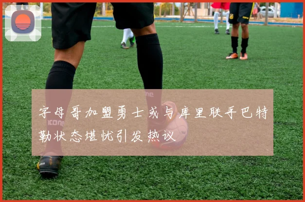 字母哥加盟勇士或与库里联手巴特勒状态堪忧引发热议