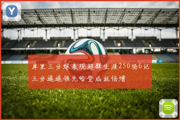 库里三分球表现超群生涯250场6记三分遥遥领先哈登成就倍增