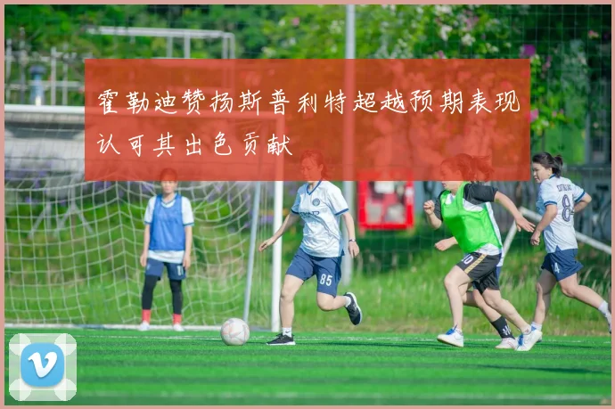 霍勒迪赞扬斯普利特超越预期表现认可其出色贡献