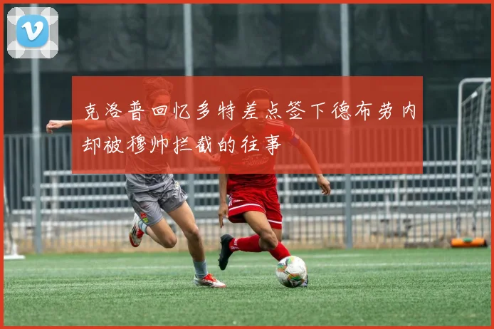 克洛普回忆多特差点签下德布劳内却被穆帅拦截的往事
