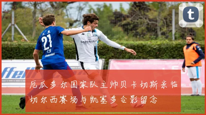 厄瓜多尔国家队主帅贝卡切斯亲临切尔西赛场与凯塞多合影留念