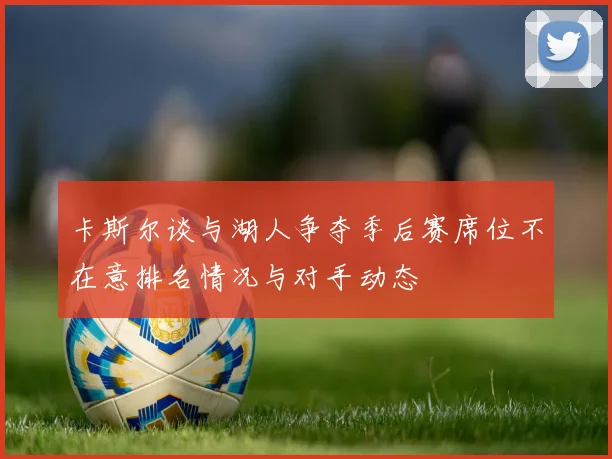 卡斯尔谈与湖人争夺季后赛席位不在意排名情况与对手动态