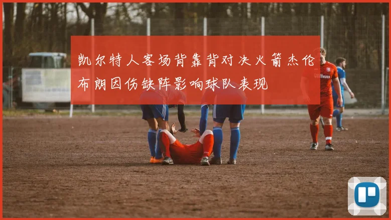 凯尔特人客场背靠背对决火箭杰伦布朗因伤缺阵影响球队表现