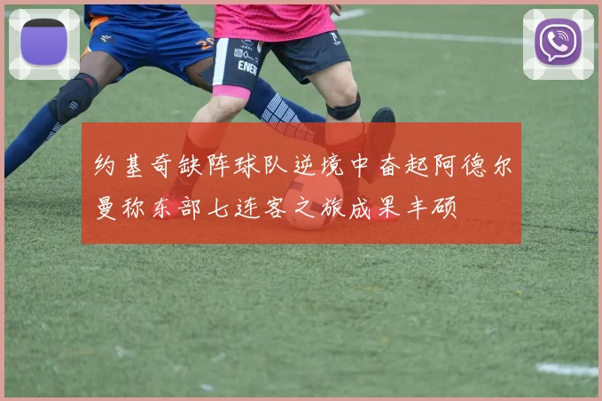 约基奇缺阵球队逆境中奋起阿德尔曼称东部七连客之旅成果丰硕